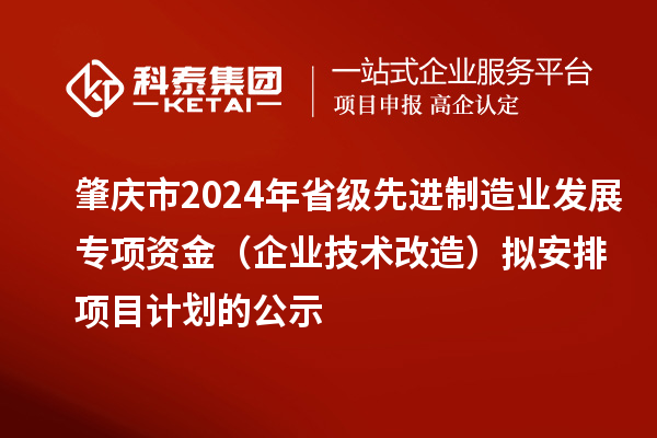 肇慶市2024年省級(jí)先進(jìn)制造業(yè)發(fā)展專項(xiàng)資金(企業(yè)技術(shù)改造)擬安排項(xiàng)目計(jì)劃的公示