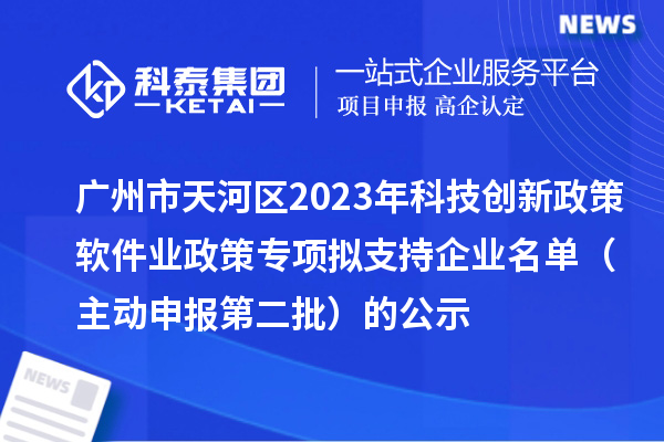 廣州市天河區(qū)2023年科技創(chuàng)新政策軟件業(yè)政策專項(xiàng)擬支持企業(yè)名單（主動申報第二批）的公示