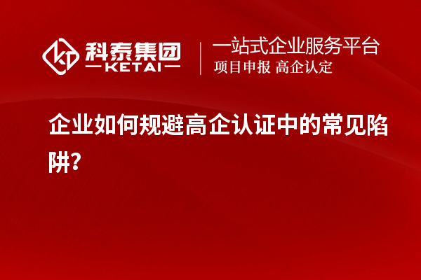 企業(yè)如何規(guī)避高企認(rèn)證中的常見陷阱？