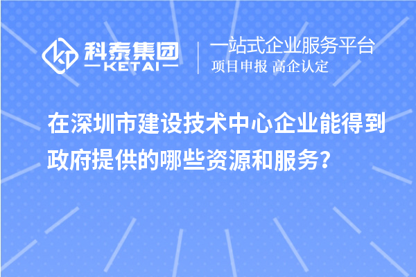 在深圳市建設(shè)技術(shù)中心企業(yè)能得到政府提供的哪些資源和服務(wù)？