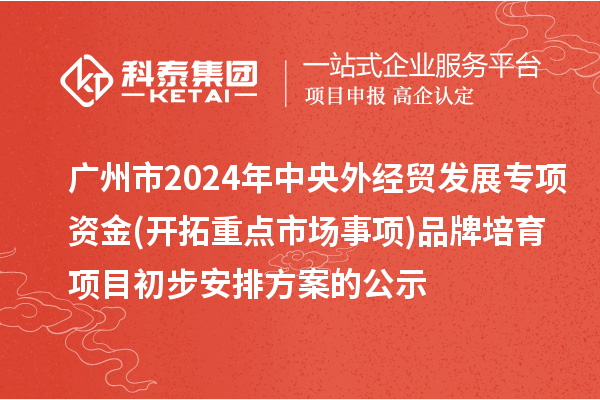 廣州市2024年中央外經(jīng)貿(mào)發(fā)展專項(xiàng)資金(開拓重點(diǎn)市場(chǎng)事項(xiàng))品牌培育項(xiàng)目初步安排方案的公示