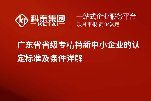 廣東省省級專精特新中小企業(yè)的認定標準及條件詳解