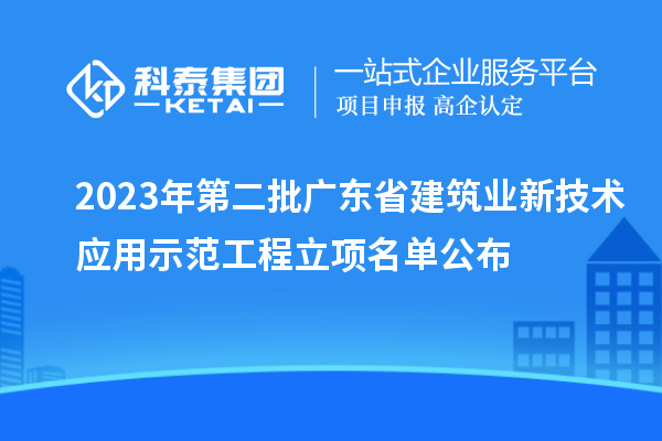 2023年第二批廣東省建筑業(yè)新技術(shù)應(yīng)用示范工程立項名單公布