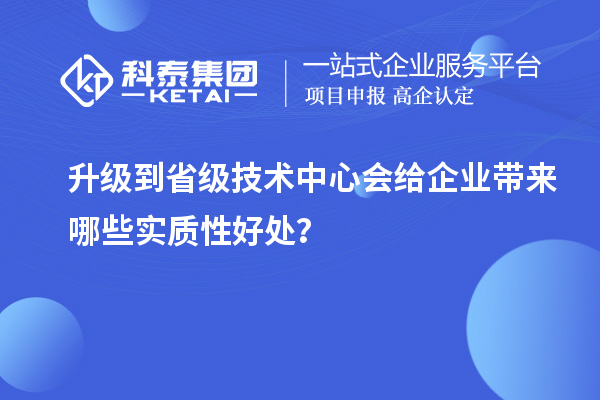 升級(jí)到省級(jí)技術(shù)中心會(huì)給企業(yè)帶來(lái)哪些實(shí)質(zhì)性好處？