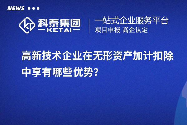 高新技術(shù)企業(yè)在無形資產(chǎn)加計扣除中享有哪些優(yōu)勢？