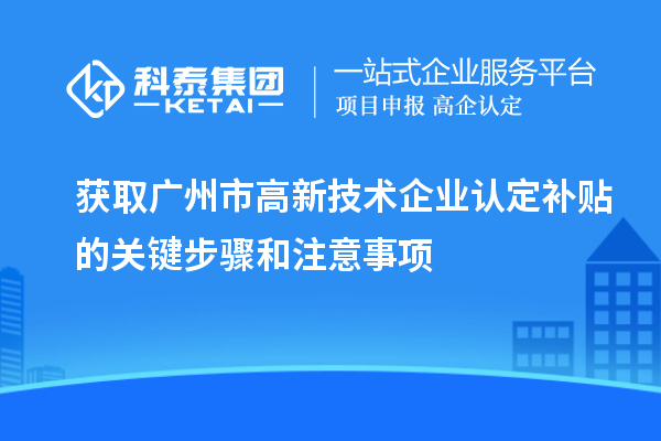 獲取廣州市<a href=http://www.cfu6.com target=_blank class=infotextkey>高新技術(shù)企業(yè)認定</a>補貼的關(guān)鍵步驟和注意事項