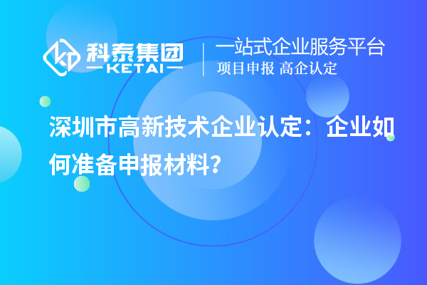 深圳市高新技術(shù)企業(yè)認定：企業(yè)如何準備申報材料？