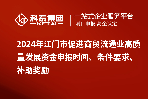 2024年江門市促進商貿流通業(yè)高質量發(fā)展資金申報時間、條件要求、補助獎勵