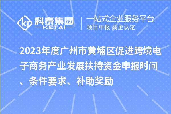 2023年度廣州市黃埔區(qū)促進跨境電子商務(wù)產(chǎn)業(yè)發(fā)展扶持資金申報時間、條件要求、補助獎勵