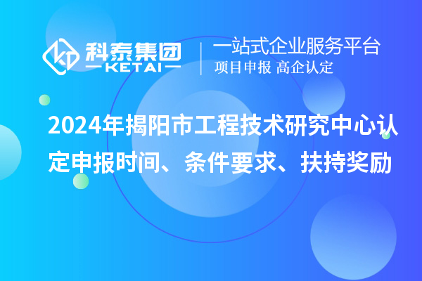2024年揭陽市工程技術(shù)研究中心認(rèn)定申報時間、條件要求、扶持獎勵