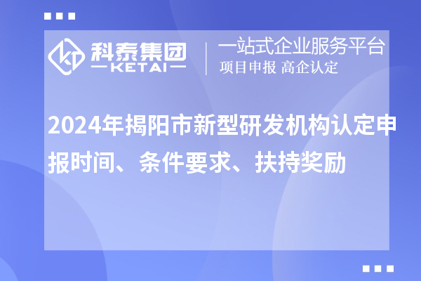 2024年揭陽市新型研發(fā)機構(gòu)認(rèn)定申報時間、條件要求、扶持獎勵