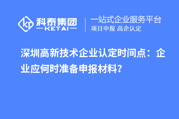 深圳高新技術(shù)企業(yè)認(rèn)定時(shí)間點(diǎn)：企業(yè)應(yīng)何時(shí)準(zhǔn)備申報(bào)材料？