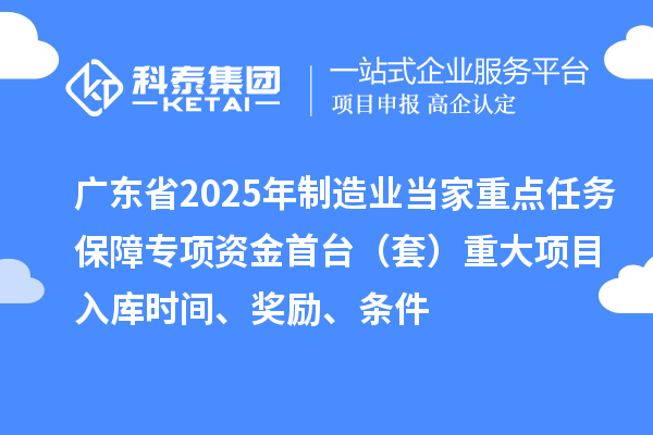 廣東省2025年制造業(yè)當(dāng)家重點(diǎn)任務(wù)保障專項資金首臺（套）重大項目入庫時間、獎勵、條件