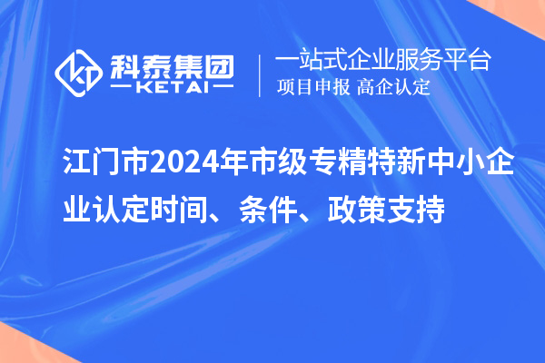 江門市2024年市級專精特新中小企業(yè)認(rèn)定時(shí)間、條件、政策支持
