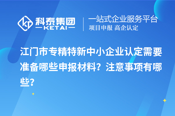 <a href=http://www.cfu6.com/jiangmen/ target=_blank class=infotextkey>江門市專精特新</a>中小企業(yè)認定需要準備哪些申報材料？注意事項有哪些？