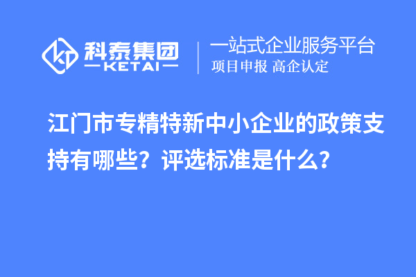 <a href=http://www.cfu6.com/jiangmen/ target=_blank class=infotextkey>江門市專精特新</a>中小企業(yè)的政策支持有哪些？評選標準是什么？