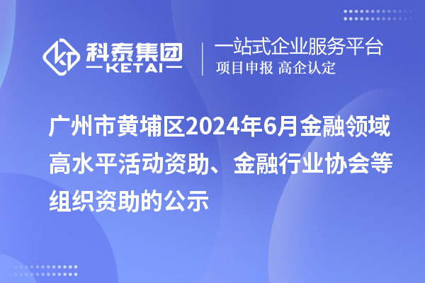 廣州市黃埔區(qū)2024年6月金融領(lǐng)域高水平活動(dòng)資助、金融行業(yè)協(xié)會(huì)等組織資助的公示
