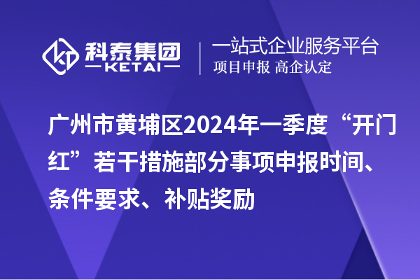 廣州市黃埔區(qū)2024年一季度“開門紅”若干措施部分事項申報時間、條件要求、補貼獎勵