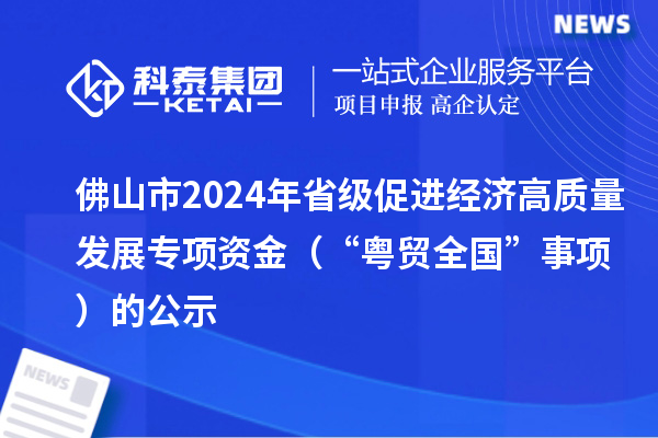 佛山市2024年省級(jí)促進(jìn)經(jīng)濟(jì)高質(zhì)量發(fā)展專項(xiàng)資金(“粵貿(mào)全國(guó)”事項(xiàng))的公示