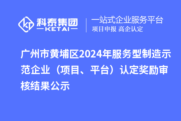 廣州市黃埔區(qū)2024年服務(wù)型制造示范企業(yè)（項(xiàng)目、平臺(tái)）認(rèn)定獎(jiǎng)勵(lì)審核結(jié)果公示