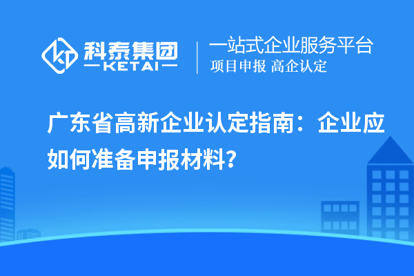 廣東省高新企業(yè)認定指南:企業(yè)應如何準備申報材料?