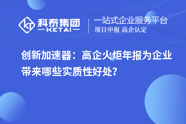 創(chuàng)新加速器：高企火炬年報(bào)為企業(yè)帶來哪些實(shí)質(zhì)性好處？