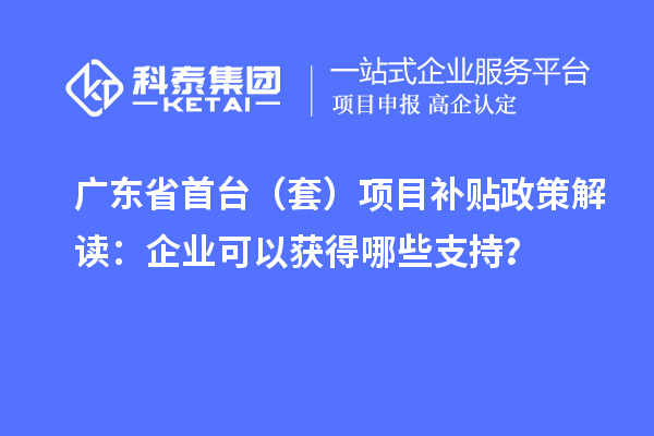廣東省首臺（套）<a href=http://www.cfu6.com/jiedu.html target=_blank class=infotextkey>項目補貼政策</a>解讀：企業(yè)可以獲得哪些支持？