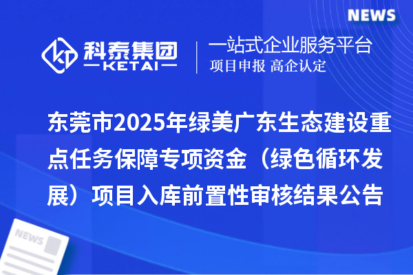 東莞市2025年綠美廣東生態(tài)建設(shè)重點(diǎn)任務(wù)保障專項(xiàng)資金（綠色循環(huán)發(fā)展）項(xiàng)目入庫(kù)前置性審核結(jié)果公告