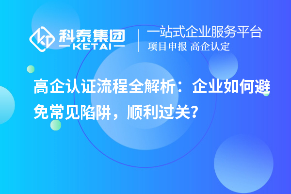  高企認(rèn)證流程全解析：企業(yè)如何避免常見陷阱，順利過關(guān)？