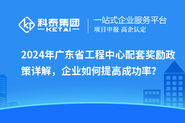 2024年廣東省工程中心配套獎(jiǎng)勵(lì)政策詳解，企業(yè)如何提高成功率？