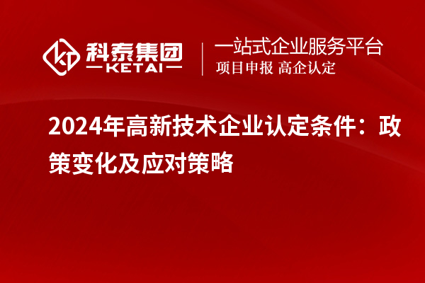 2024年高新技術(shù)企業(yè)認(rèn)定條件:政策變化及應(yīng)對策略