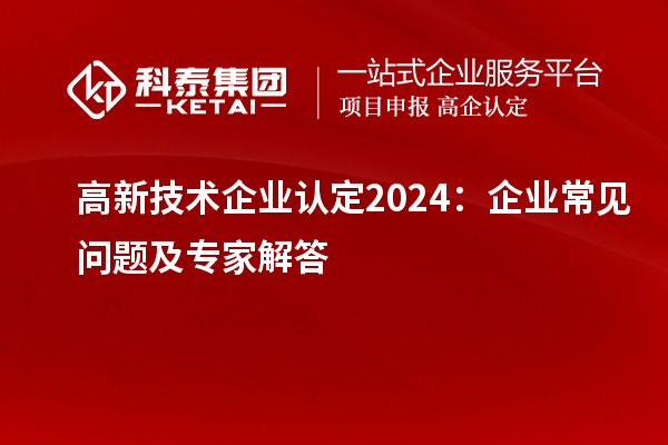 高新技術(shù)企業(yè)認(rèn)定2024：企業(yè)常見問題及專家解答