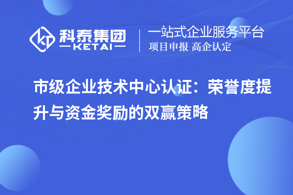 市級企業(yè)技術(shù)中心認證:榮譽度提升與資金獎勵的雙贏策略