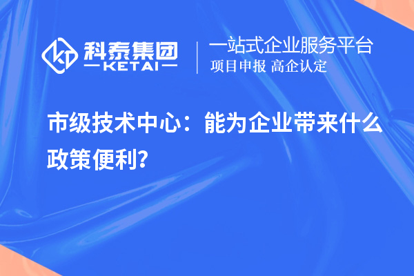 市級技術(shù)中心：能為企業(yè)帶來什么政策便利？