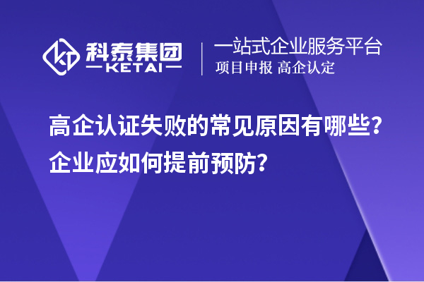 高企認(rèn)證失敗的常見原因有哪些？企業(yè)應(yīng)如何提前預(yù)防？