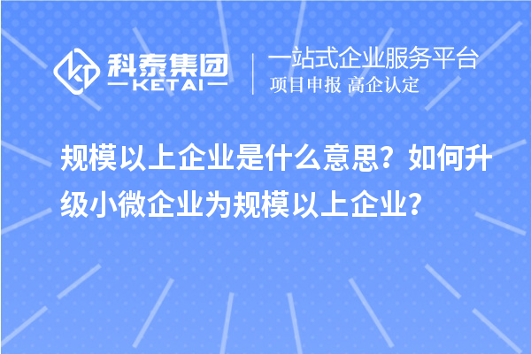 規(guī)模以上企業(yè)是什么意思？如何升級小微企業(yè)為規(guī)模以上企業(yè)？