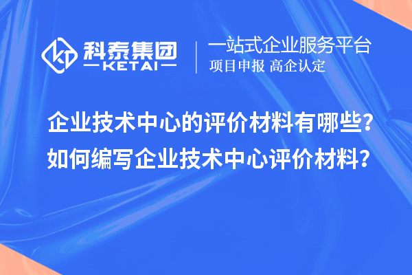 企業(yè)技術(shù)中心的評價材料有哪些？如何編寫企業(yè)技術(shù)中心評價材料？