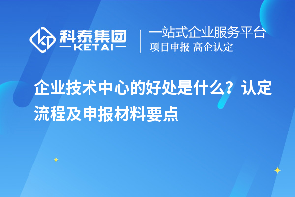 企業(yè)技術(shù)中心的好處是什么？認(rèn)定流程及申報材料要點