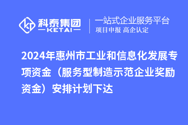 2024年惠州市工業(yè)和信息化發(fā)展專項(xiàng)資金（服務(wù)型制造示范企業(yè)獎(jiǎng)勵(lì)資金）安排計(jì)劃下達(dá)