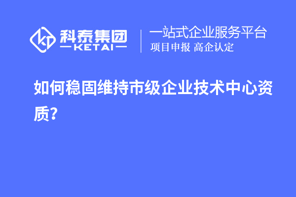 如何穩(wěn)固維持市級(jí)企業(yè)技術(shù)中心資質(zhì)？
