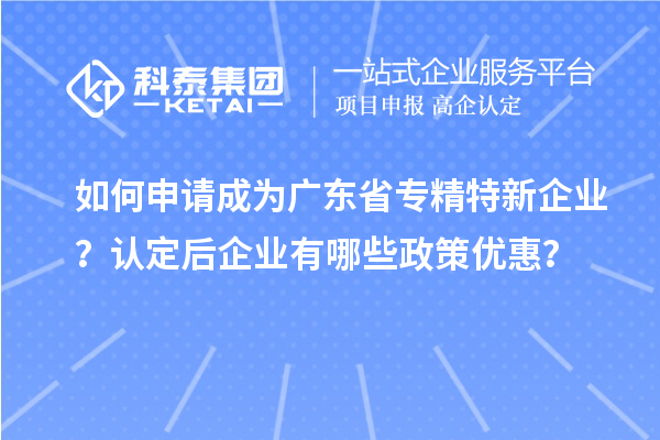 如何申請成為廣東省專精特新企業(yè)？認定后企業(yè)有哪些政策優(yōu)惠？
