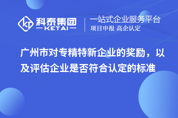 廣州市對專精特新企業(yè)的獎勵,以及評估企業(yè)是否符合認定的標準