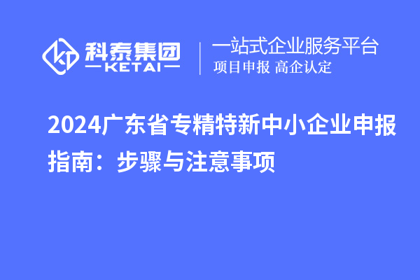 2024廣東省<a href=http://www.cfu6.com/fuwu/zhuanjingtexin.html target=_blank class=infotextkey>專精特新中小企業(yè)</a>申報指南:步驟與注意事項