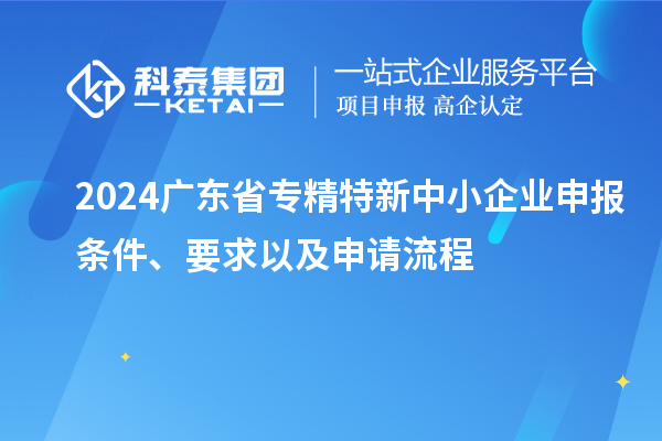 2024廣東省<a href=http://www.cfu6.com/fuwu/zhuanjingtexin.html target=_blank class=infotextkey>專精特新中小企業(yè)</a>申報(bào)條件、要求以及申請(qǐng)流程