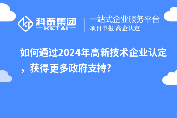 如何通過2024年高新技術(shù)企業(yè)認(rèn)定，獲得更多政府支持?
