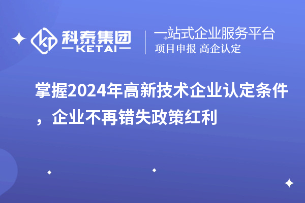 掌握2024年高新技術企業(yè)認定條件，企業(yè)不再錯失政策紅利