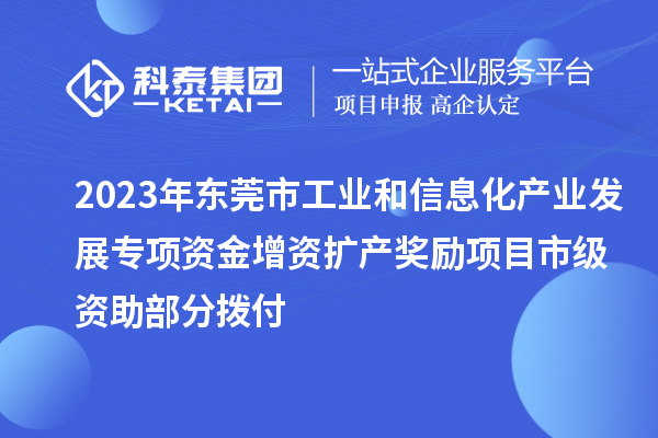 2023年東莞市工業(yè)和信息化產(chǎn)業(yè)發(fā)展專項資金增資擴(kuò)產(chǎn)獎勵項目市級資助部分撥付