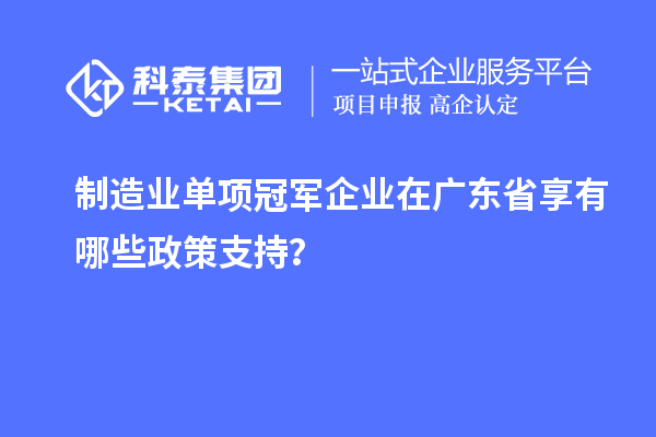制造業(yè)單項(xiàng)冠軍企業(yè)在廣東省享有哪些政策支持？