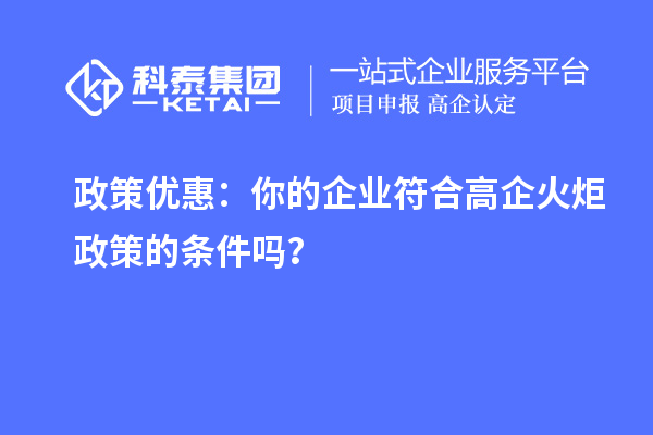 政策優(yōu)惠：你的企業(yè)符合高企火炬政策的條件嗎？