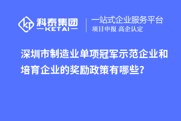 深圳市制造業(yè)單項(xiàng)冠軍示范企業(yè)和培育企業(yè)的獎(jiǎng)勵(lì)政策有哪些？